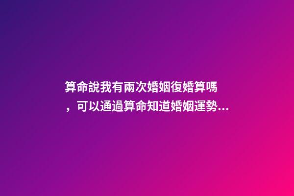 算命說我有兩次婚姻復婚算嗎，可以通過算命知道婚姻運勢嗎
